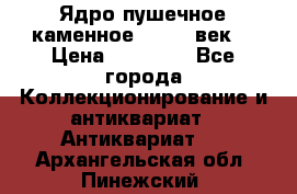 Ядро пушечное каменное 11-12  век. › Цена ­ 60 000 - Все города Коллекционирование и антиквариат » Антиквариат   . Архангельская обл.,Пинежский 